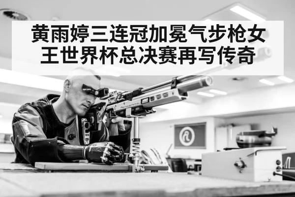 黄雨婷三连冠加冕气步枪女王世界杯总决赛再写传奇
