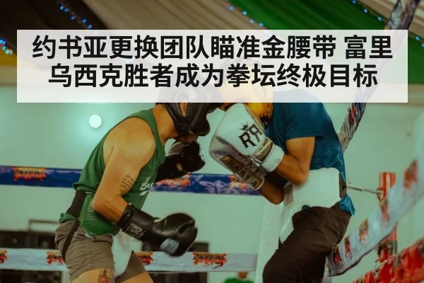 约书亚更换团队瞄准金腰带 富里乌西克胜者成为拳坛终极目标