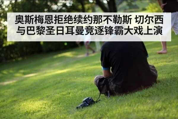 奥斯梅恩拒绝续约那不勒斯 切尔西与巴黎圣日耳曼竞逐锋霸大戏上演
